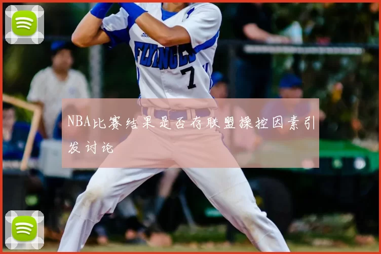 NBA比赛结果是否存联盟操控因素引发讨论