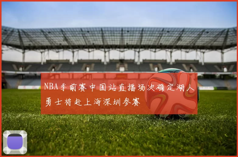 NBA季前赛中国站直播场次确定湖人勇士将赴上海深圳参赛