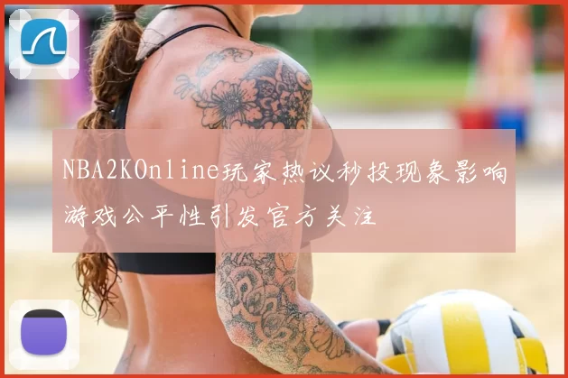 NBA2KOnline玩家热议秒投现象影响游戏公平性引发官方关注