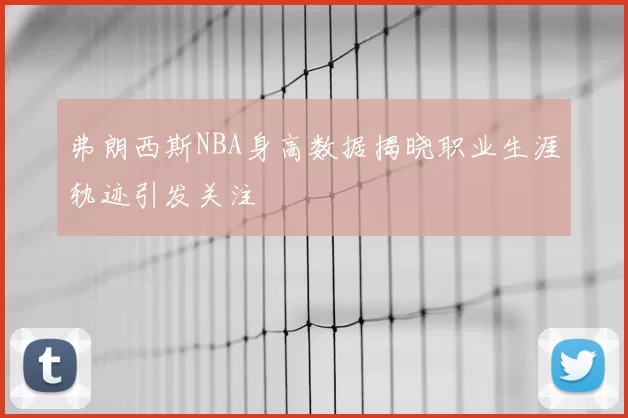 弗朗西斯NBA身高数据揭晓职业生涯轨迹引发关注
