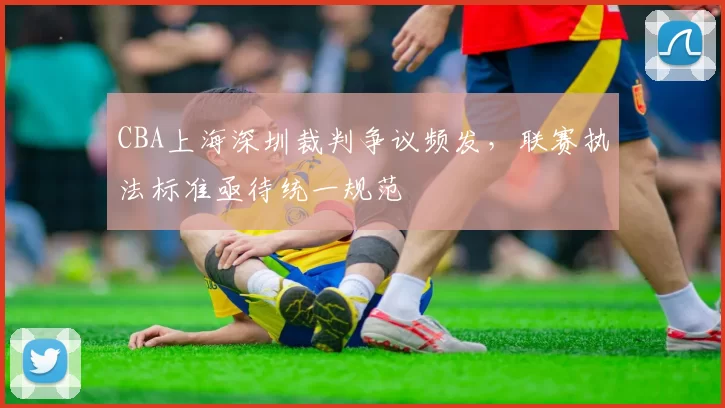 CBA上海深圳裁判争议频发,联赛执法标准亟待统一规范