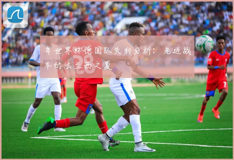 年世界杯德国队失利分析：老迈战车的法兰西之夏
