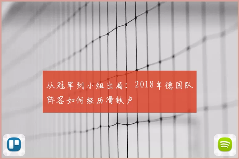 从冠军到小组出局:2018年德国队阵容如何经历滑铁卢
