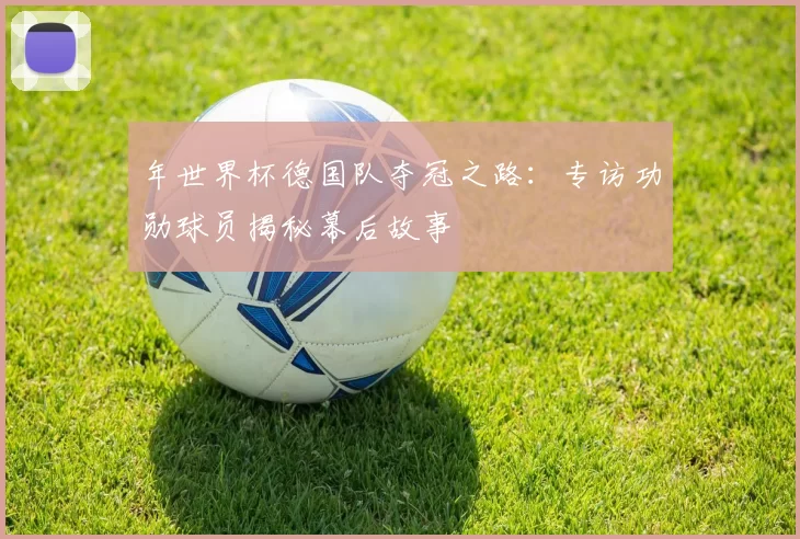 年世界杯德国队夺冠之路:专访功勋球员揭秘幕后故事