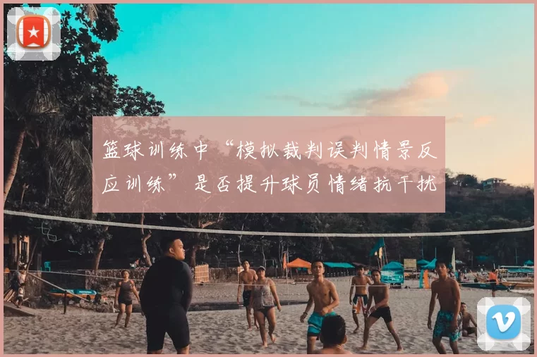 篮球训练中“模拟裁判误判情景反应训练”是否提升球员情绪抗干扰力