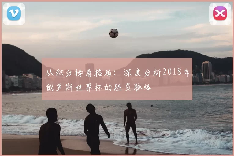 从积分榜看格局:深度分析2018年俄罗斯世界杯的胜负脉络