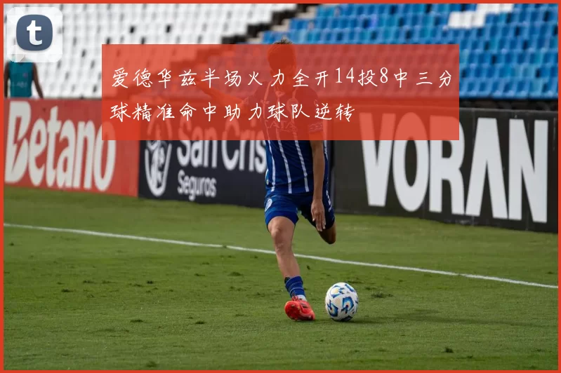 爱德华兹半场火力全开14投8中三分球精准命中助力球队逆转