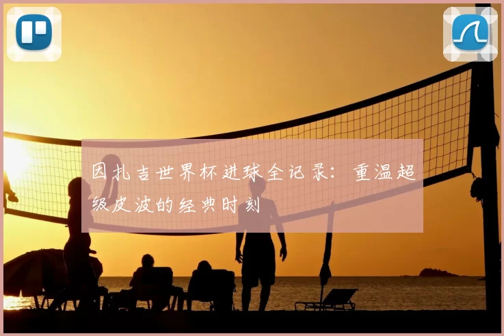 因扎吉世界杯进球全记录:重温超级皮波的经典时刻