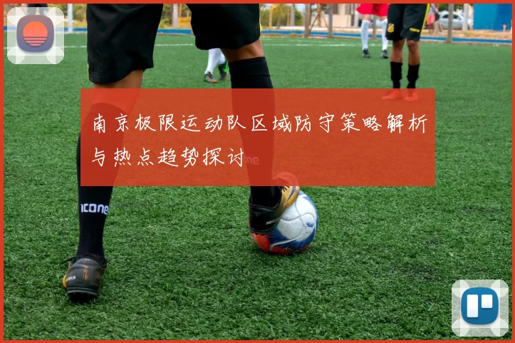 南京极限运动队区域防守策略解析与热点趋势探讨