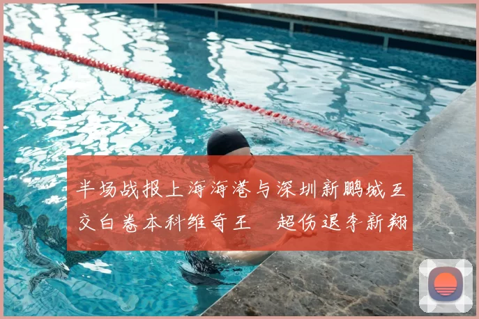 半场战报上海海港与深圳新鹏城互交白卷本科维奇王燊超伤退李新翔错失良机