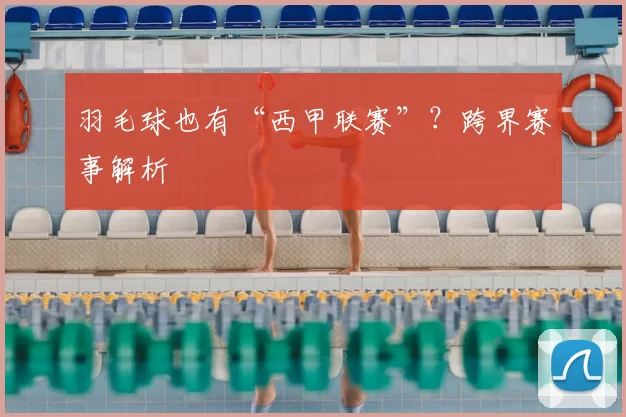羽毛球也有“西甲联赛”?跨界赛事解析