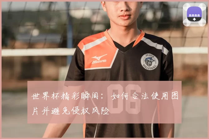 世界杯精彩瞬间:如何合法使用图片并避免侵权风险