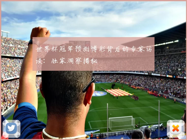 世界杯冠军预测博彩背后的专家访谈：独家洞察揭秘