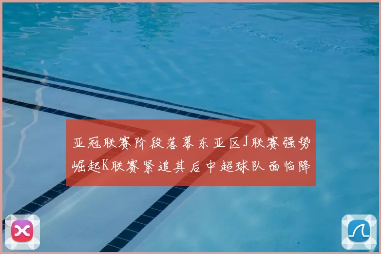 亚冠联赛阶段落幕东亚区J联赛强势崛起K联赛紧追其后中超球队面临降级危机