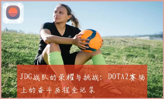 JDG战队的荣耀与挑战:DOTA2赛场上的奋斗历程全记录