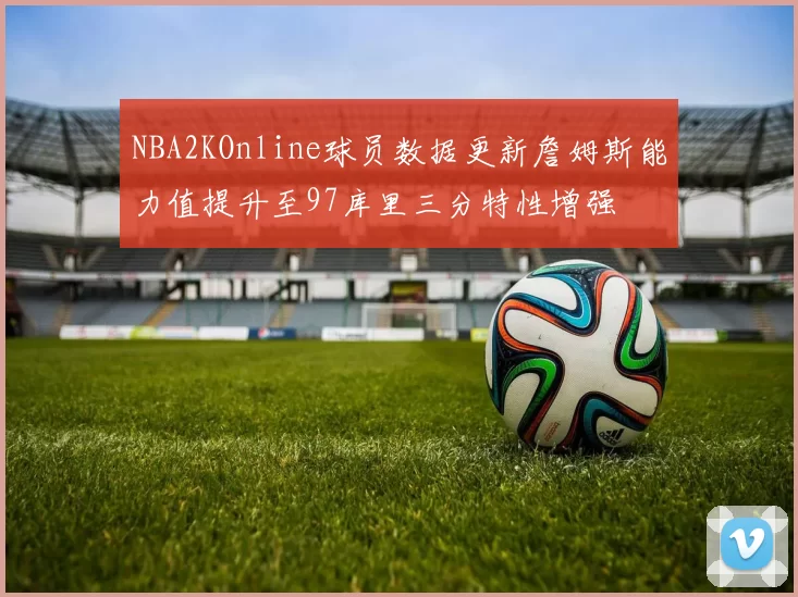 NBA2KOnline球员数据更新詹姆斯能力值提升至97库里三分特性增强