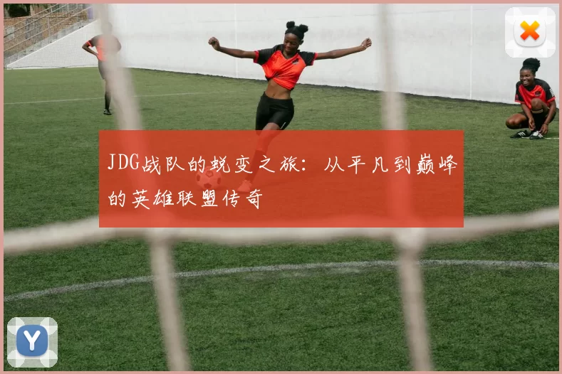 JDG战队的蜕变之旅:从平凡到巅峰的英雄联盟传奇