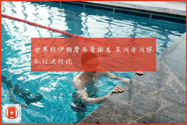 世界杯伊朗摩洛哥排名 亚洲非洲球队位次对比