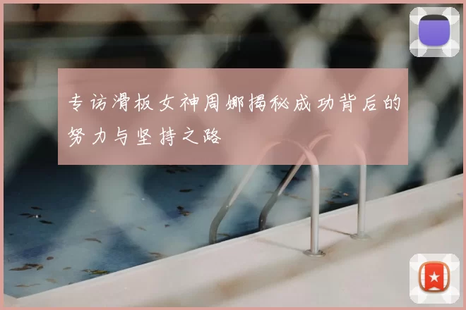 专访滑板女神周娜揭秘成功背后的努力与坚持之路