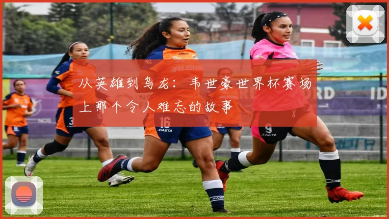 从英雄到乌龙:韦世豪世界杯赛场上那个令人难忘的故事