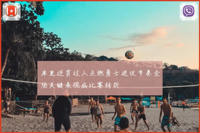 库里连贯过人点燃勇士进攻节奏全场关键表现成比赛转折