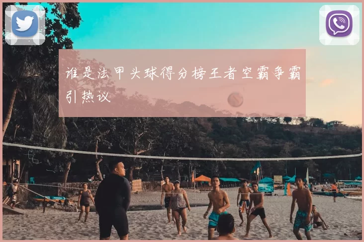 谁是法甲头球得分榜王者空霸争霸引热议