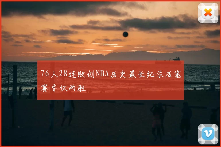 76人28连败创NBA历史最长纪录活塞赛季仅两胜