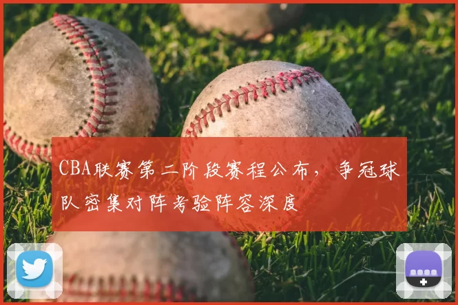 CBA联赛第二阶段赛程公布,争冠球队密集对阵考验阵容深度