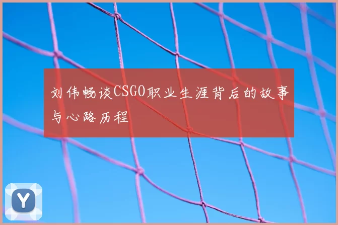 刘伟畅谈CSGO职业生涯背后的故事与心路历程