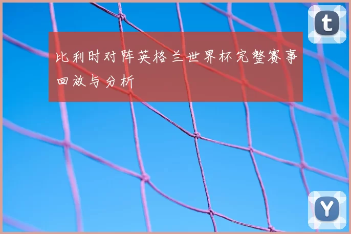 比利时对阵英格兰世界杯完整赛事回放与分析