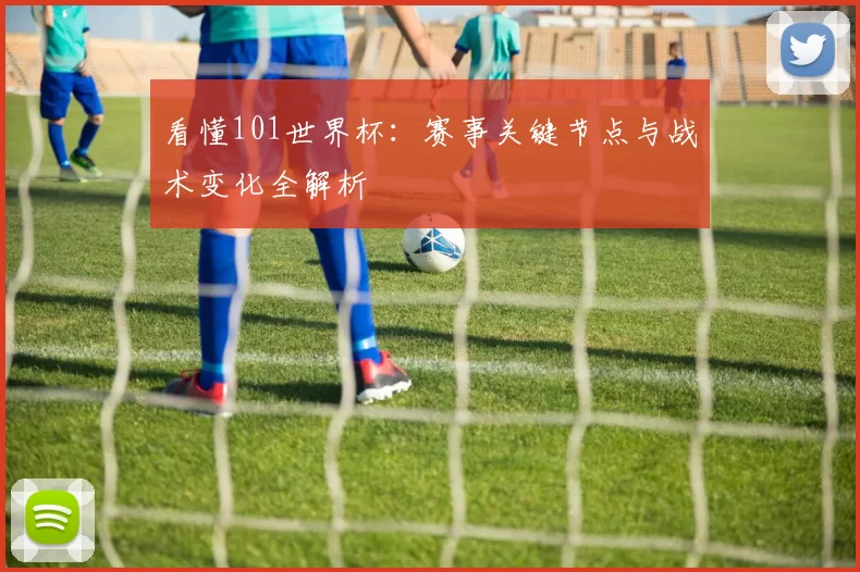 看懂101世界杯:赛事关键节点与战术变化全解析