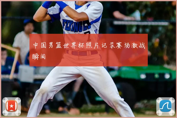 中国男篮世界杯照片记录赛场激战瞬间