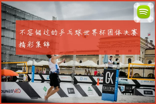 不容错过的乒乓球世界杯团体决赛精彩集锦