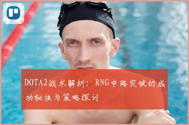 DOTA2战术解析：RNG中路突破的成功秘诀与策略探讨