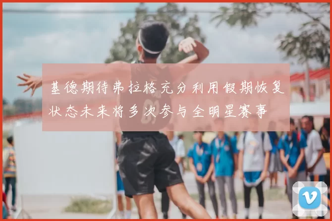 基德期待弗拉格充分利用假期恢复状态未来将多次参与全明星赛事