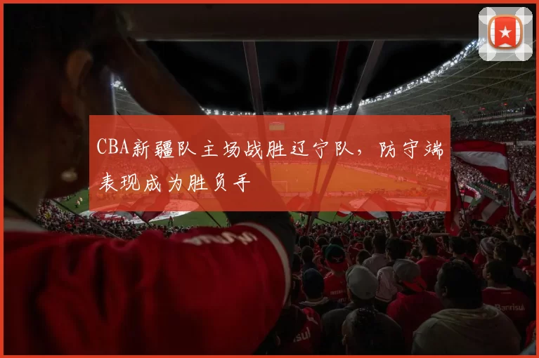 CBA新疆队主场战胜辽宁队,防守端表现成为胜负手