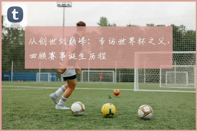 从创世到巅峰：专访世界杯之父，回顾赛事诞生历程