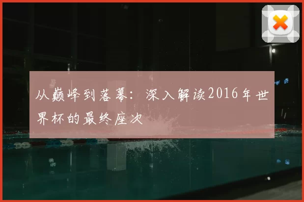 从巅峰到落幕:深入解读2016年世界杯的最终座次