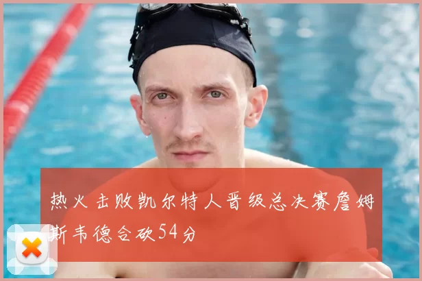热火击败凯尔特人晋级总决赛詹姆斯韦德合砍54分