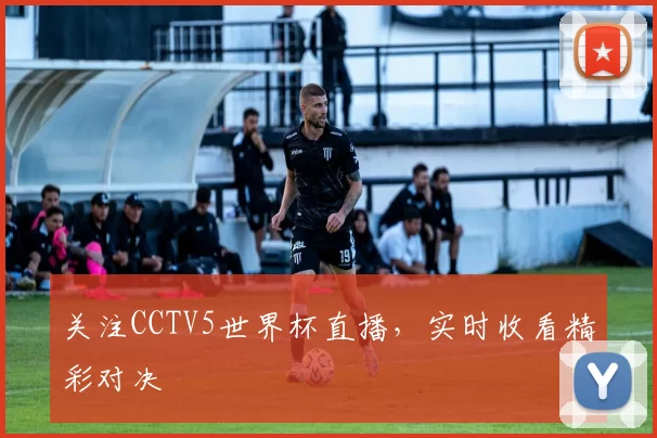 关注CCTV5世界杯直播，实时收看精彩对决