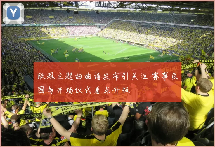 欧冠主题曲曲谱发布引关注 赛事氛围与开场仪式看点升级