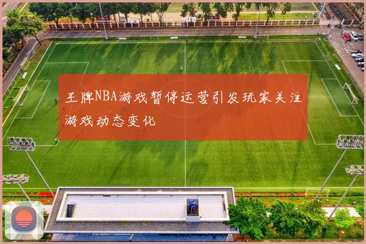 王牌NBA游戏暂停运营引发玩家关注游戏动态变化