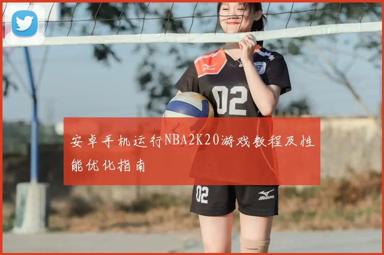 安卓手机运行NBA2K20游戏教程及性能优化指南
