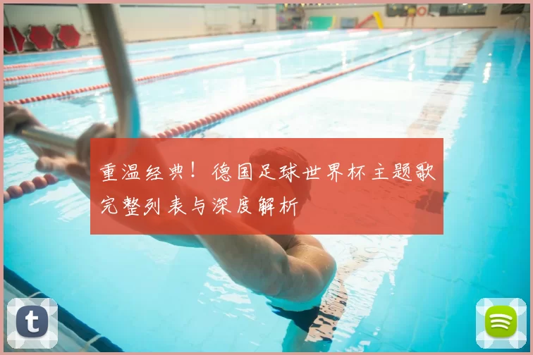 重温经典!德国足球世界杯主题歌完整列表与深度解析