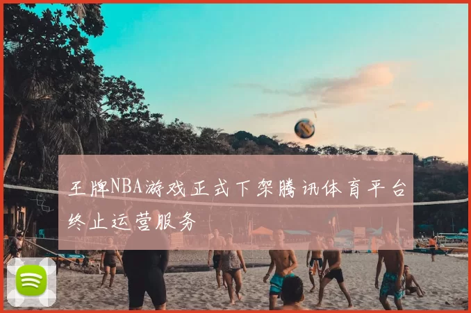 王牌NBA游戏正式下架腾讯体育平台终止运营服务