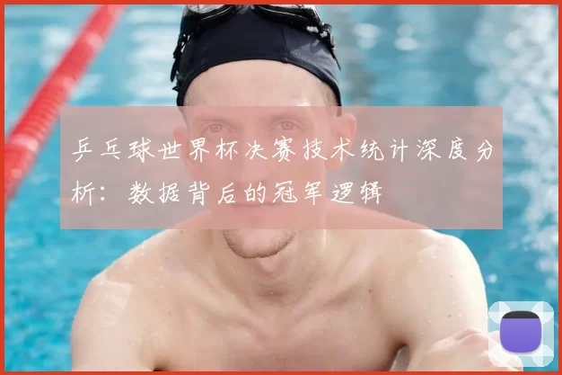 乒乓球世界杯决赛技术统计深度分析:数据背后的冠军逻辑