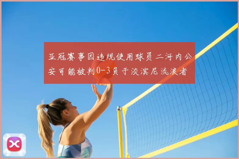 亚冠赛事因违规使用球员二河内公安可能被判0-3负于淡滨尼流浪者