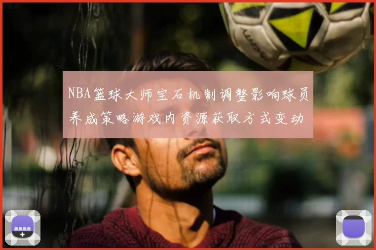 NBA篮球大师宝石机制调整影响球员养成策略游戏内资源获取方式变动