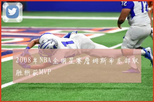 2008年NBA全明星赛詹姆斯率东部取胜斩获MVP