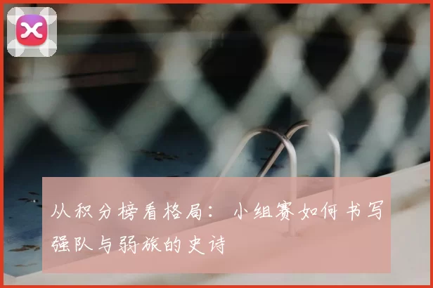 从积分榜看格局：小组赛如何书写强队与弱旅的史诗
